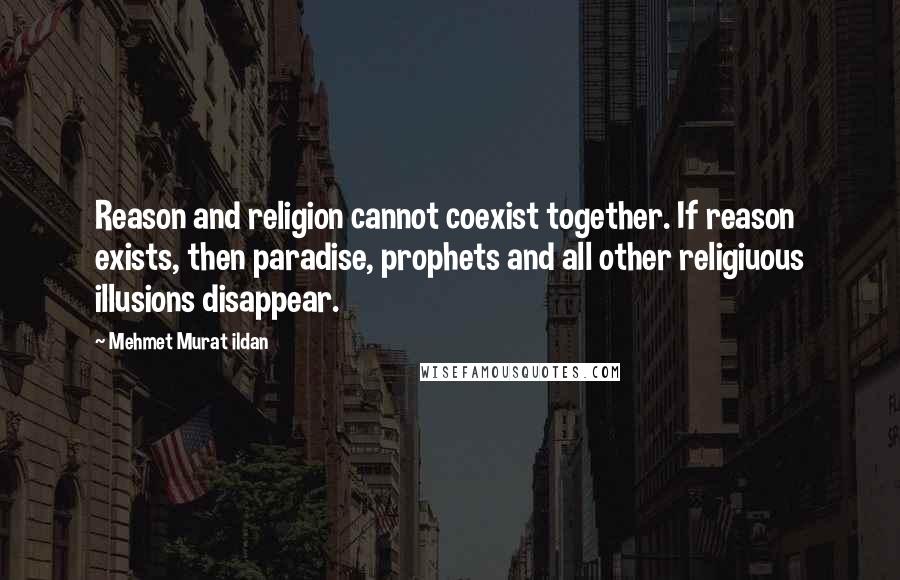 Mehmet Murat Ildan Quotes: Reason and religion cannot coexist together. If reason exists, then paradise, prophets and all other religiuous illusions disappear.