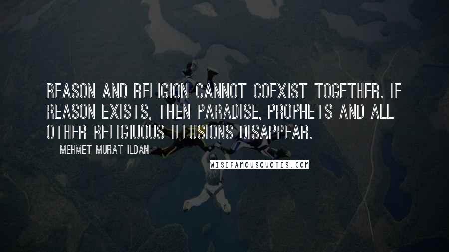 Mehmet Murat Ildan Quotes: Reason and religion cannot coexist together. If reason exists, then paradise, prophets and all other religiuous illusions disappear.