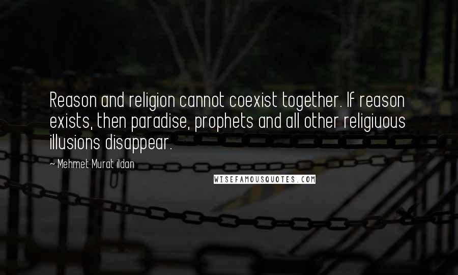 Mehmet Murat Ildan Quotes: Reason and religion cannot coexist together. If reason exists, then paradise, prophets and all other religiuous illusions disappear.