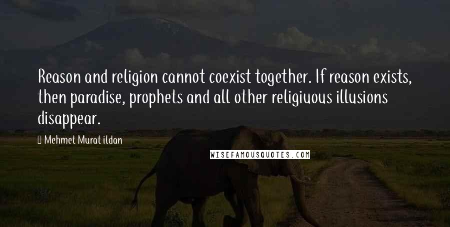 Mehmet Murat Ildan Quotes: Reason and religion cannot coexist together. If reason exists, then paradise, prophets and all other religiuous illusions disappear.