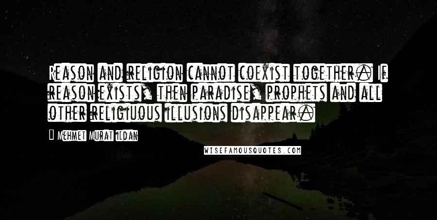 Mehmet Murat Ildan Quotes: Reason and religion cannot coexist together. If reason exists, then paradise, prophets and all other religiuous illusions disappear.