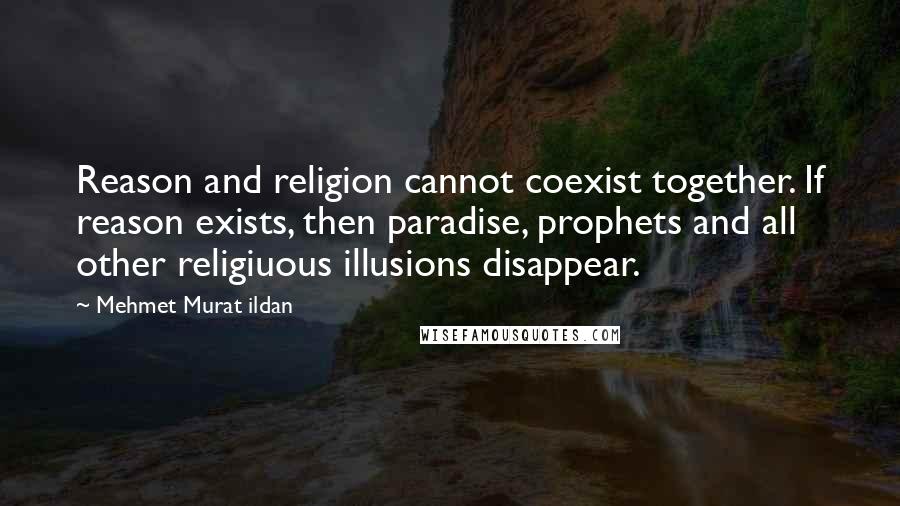 Mehmet Murat Ildan Quotes: Reason and religion cannot coexist together. If reason exists, then paradise, prophets and all other religiuous illusions disappear.