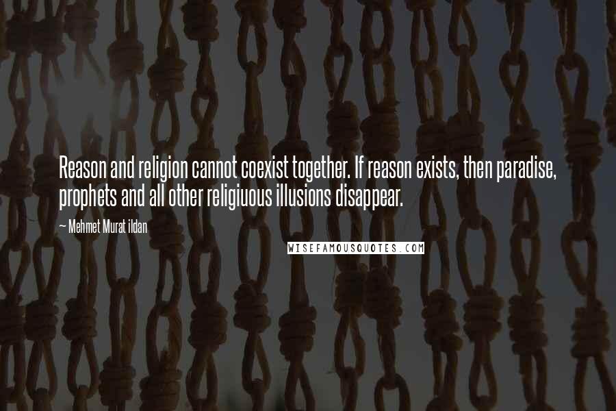 Mehmet Murat Ildan Quotes: Reason and religion cannot coexist together. If reason exists, then paradise, prophets and all other religiuous illusions disappear.