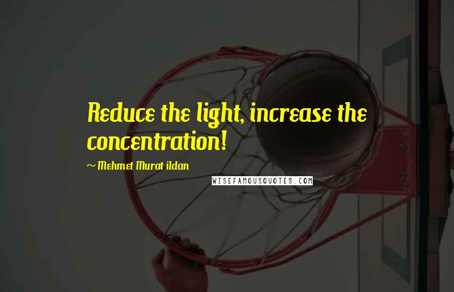 Mehmet Murat Ildan Quotes: Reduce the light, increase the concentration!
