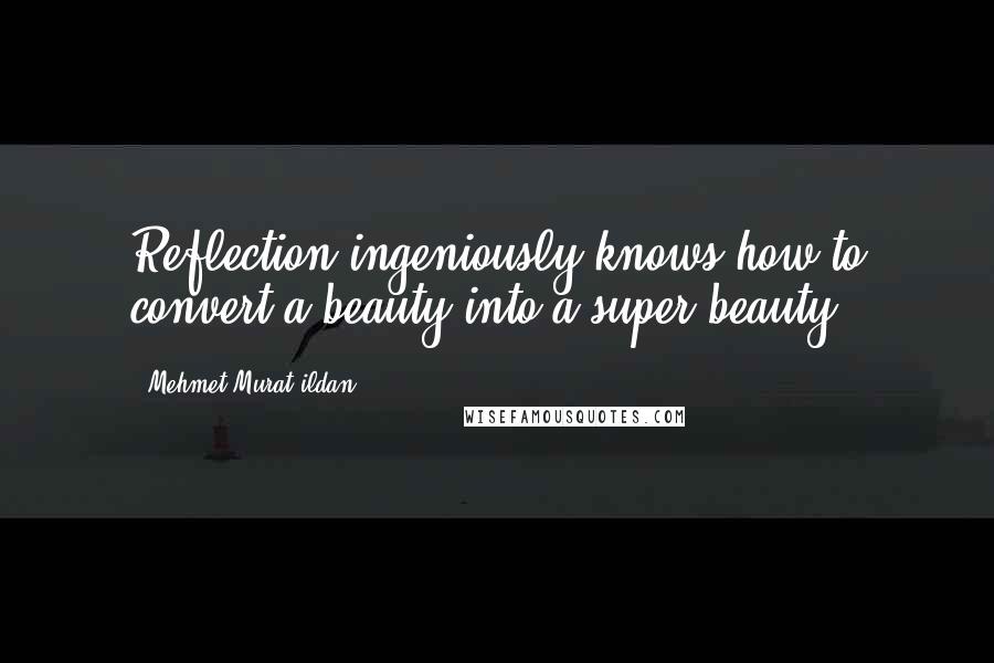 Mehmet Murat Ildan Quotes: Reflection ingeniously knows how to convert a beauty into a super beauty!