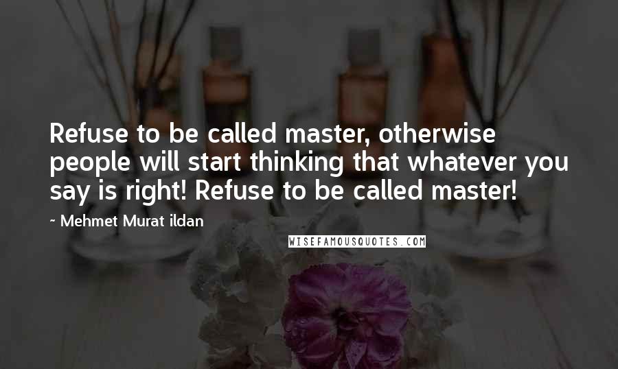 Mehmet Murat Ildan Quotes: Refuse to be called master, otherwise people will start thinking that whatever you say is right! Refuse to be called master!