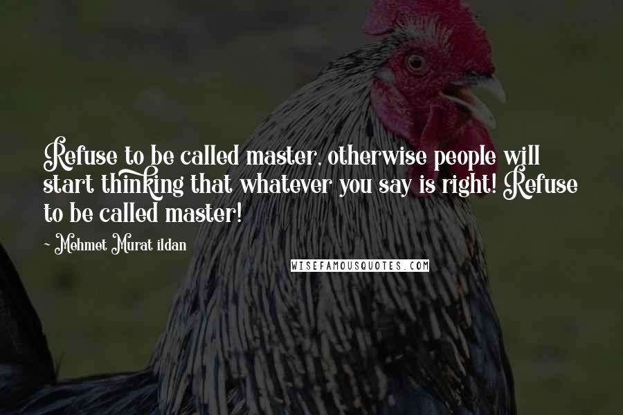 Mehmet Murat Ildan Quotes: Refuse to be called master, otherwise people will start thinking that whatever you say is right! Refuse to be called master!