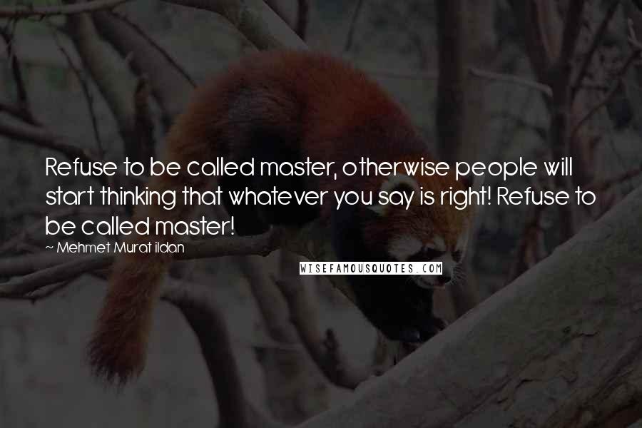 Mehmet Murat Ildan Quotes: Refuse to be called master, otherwise people will start thinking that whatever you say is right! Refuse to be called master!