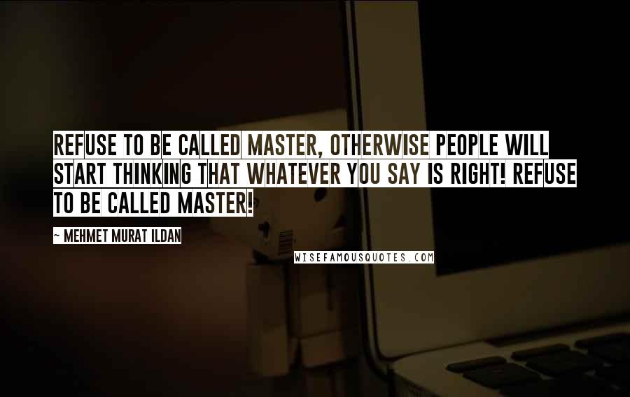 Mehmet Murat Ildan Quotes: Refuse to be called master, otherwise people will start thinking that whatever you say is right! Refuse to be called master!