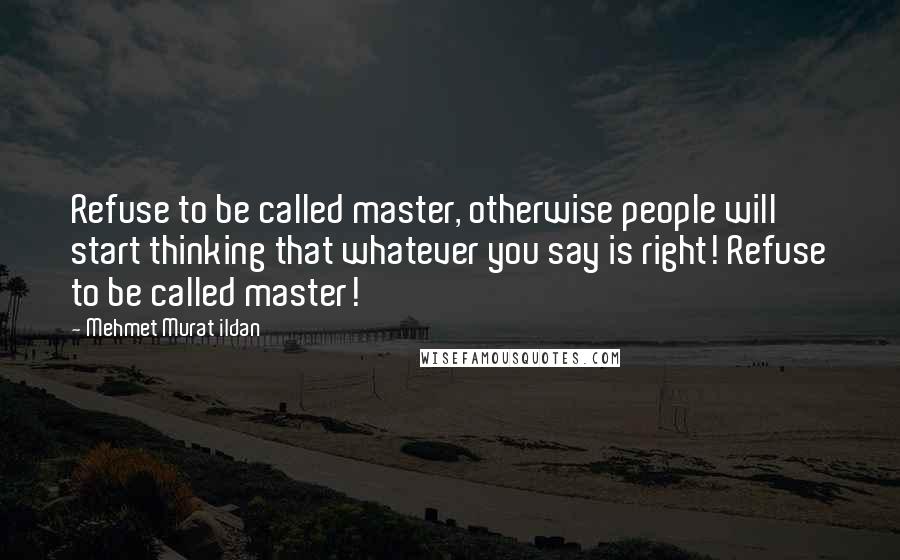 Mehmet Murat Ildan Quotes: Refuse to be called master, otherwise people will start thinking that whatever you say is right! Refuse to be called master!