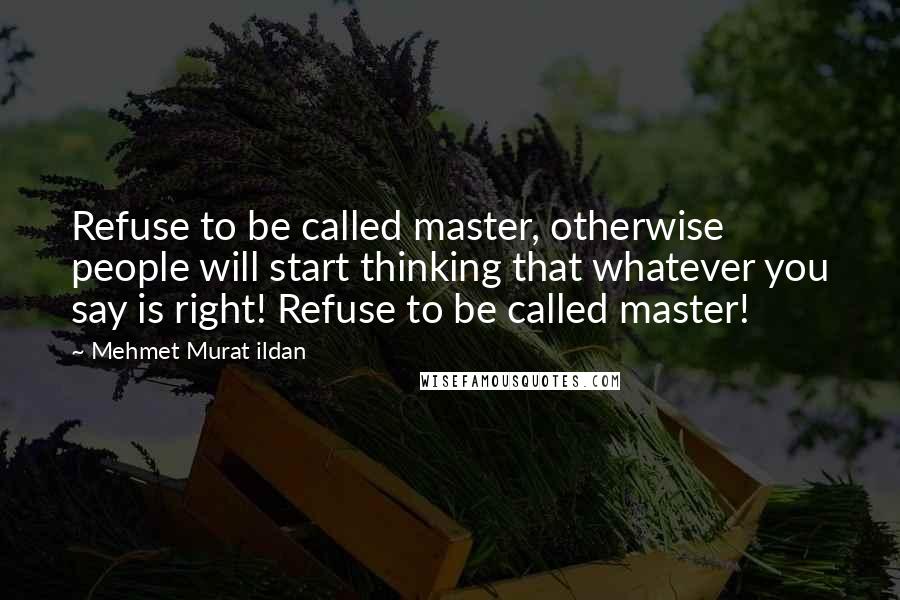 Mehmet Murat Ildan Quotes: Refuse to be called master, otherwise people will start thinking that whatever you say is right! Refuse to be called master!