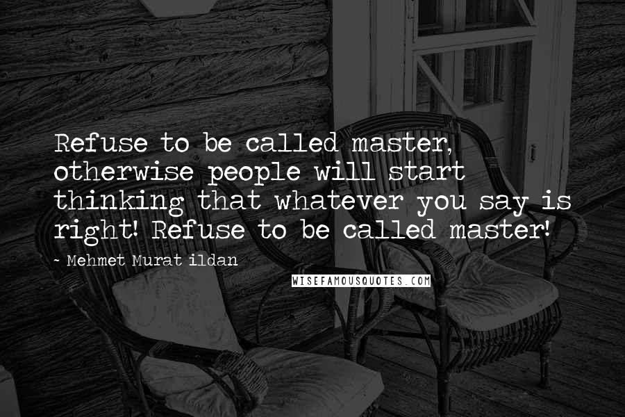 Mehmet Murat Ildan Quotes: Refuse to be called master, otherwise people will start thinking that whatever you say is right! Refuse to be called master!