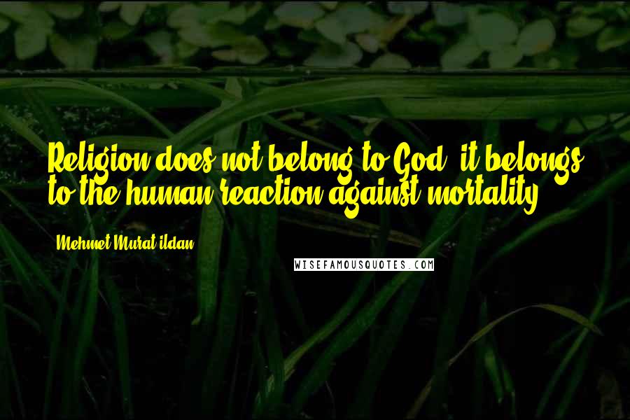 Mehmet Murat Ildan Quotes: Religion does not belong to God; it belongs to the human reaction against mortality!