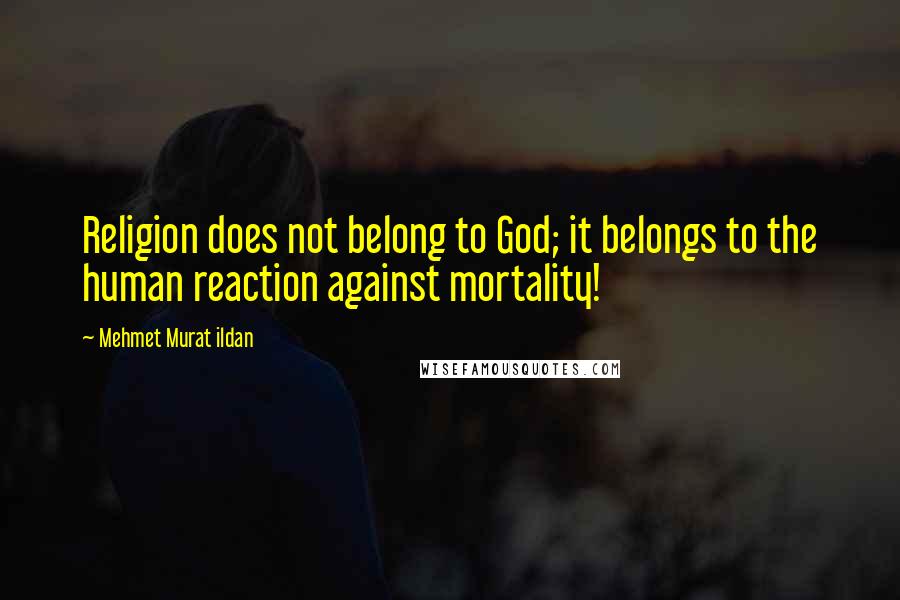 Mehmet Murat Ildan Quotes: Religion does not belong to God; it belongs to the human reaction against mortality!