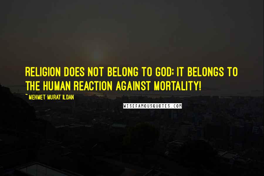 Mehmet Murat Ildan Quotes: Religion does not belong to God; it belongs to the human reaction against mortality!