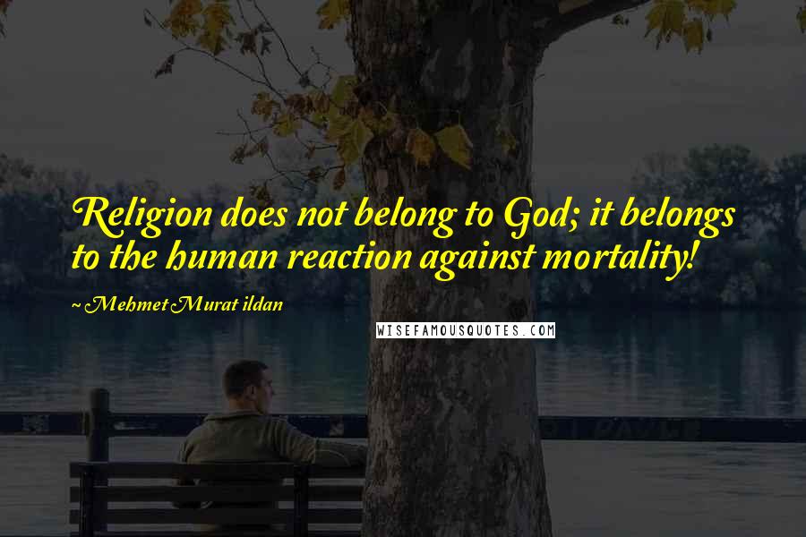 Mehmet Murat Ildan Quotes: Religion does not belong to God; it belongs to the human reaction against mortality!