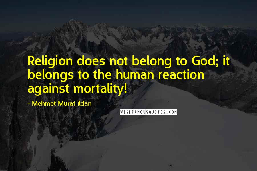 Mehmet Murat Ildan Quotes: Religion does not belong to God; it belongs to the human reaction against mortality!