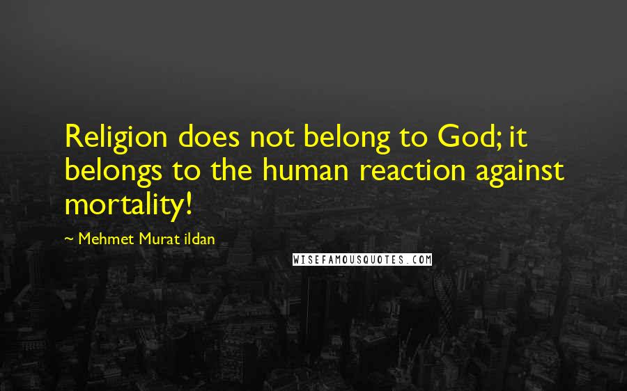 Mehmet Murat Ildan Quotes: Religion does not belong to God; it belongs to the human reaction against mortality!