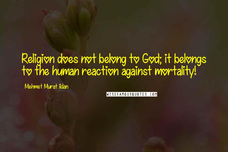 Mehmet Murat Ildan Quotes: Religion does not belong to God; it belongs to the human reaction against mortality!
