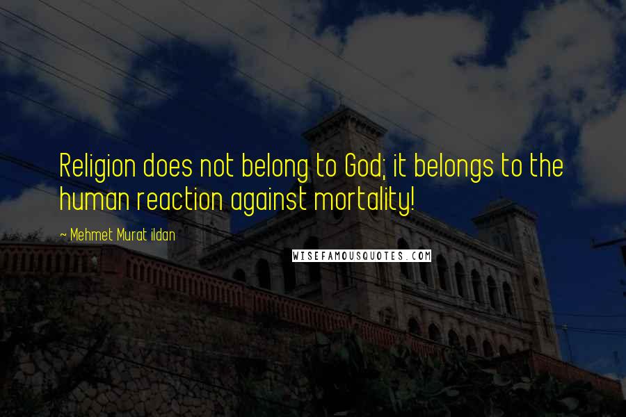 Mehmet Murat Ildan Quotes: Religion does not belong to God; it belongs to the human reaction against mortality!