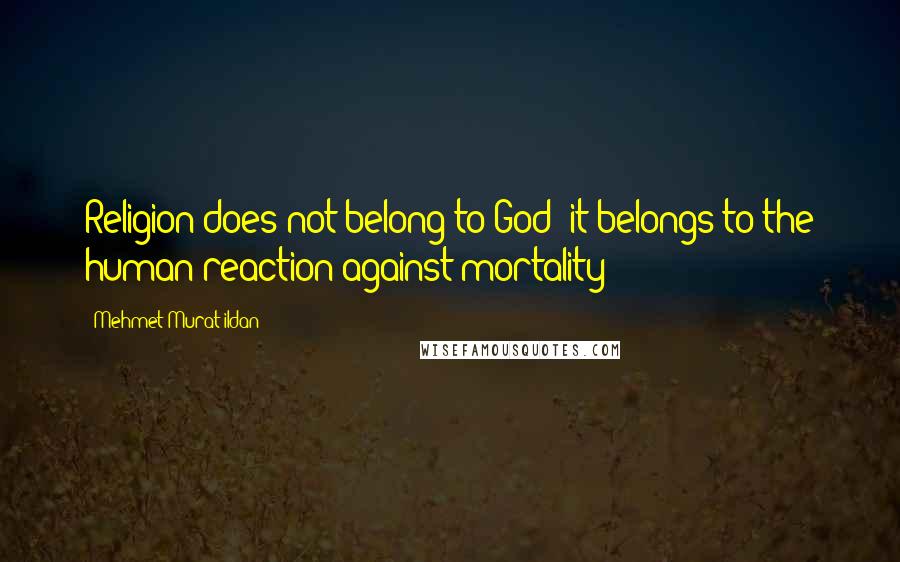 Mehmet Murat Ildan Quotes: Religion does not belong to God; it belongs to the human reaction against mortality!