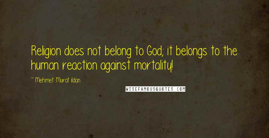 Mehmet Murat Ildan Quotes: Religion does not belong to God; it belongs to the human reaction against mortality!