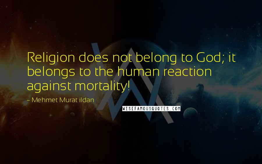 Mehmet Murat Ildan Quotes: Religion does not belong to God; it belongs to the human reaction against mortality!