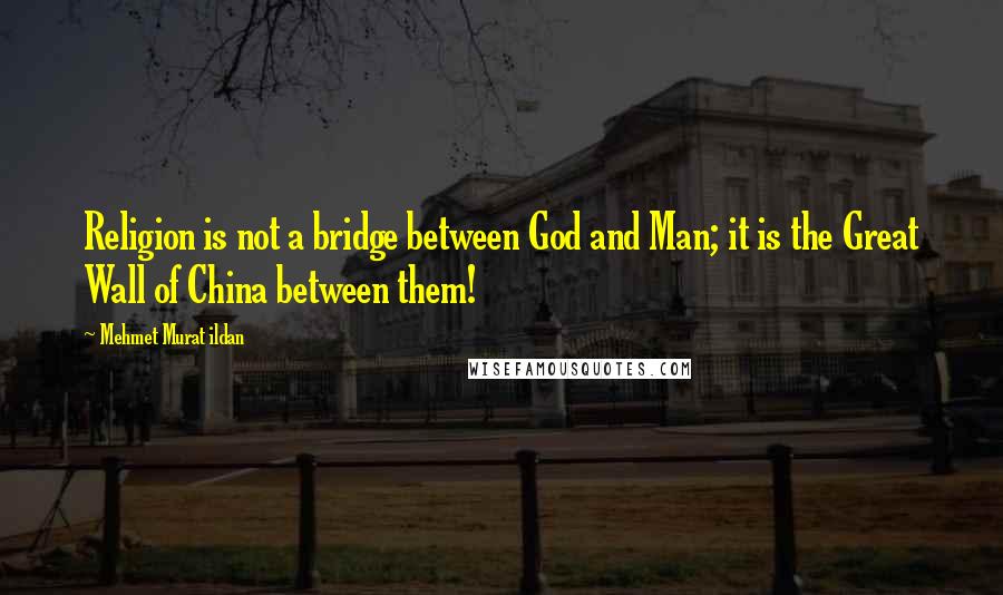 Mehmet Murat Ildan Quotes: Religion is not a bridge between God and Man; it is the Great Wall of China between them!