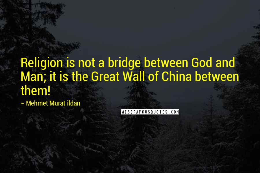 Mehmet Murat Ildan Quotes: Religion is not a bridge between God and Man; it is the Great Wall of China between them!