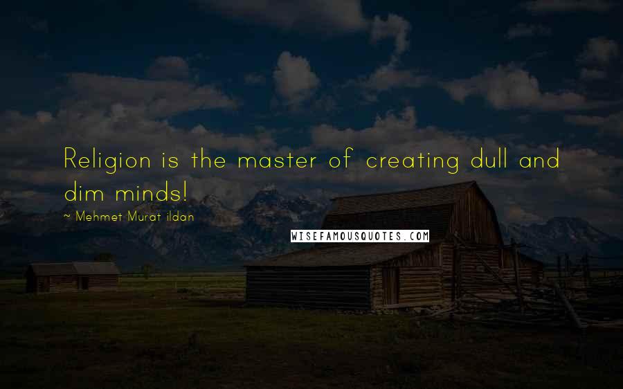 Mehmet Murat Ildan Quotes: Religion is the master of creating dull and dim minds!