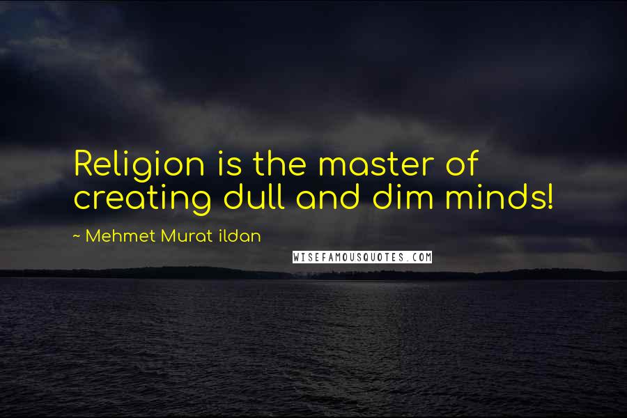 Mehmet Murat Ildan Quotes: Religion is the master of creating dull and dim minds!
