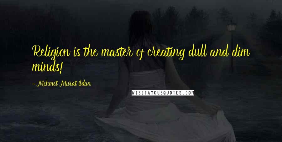 Mehmet Murat Ildan Quotes: Religion is the master of creating dull and dim minds!