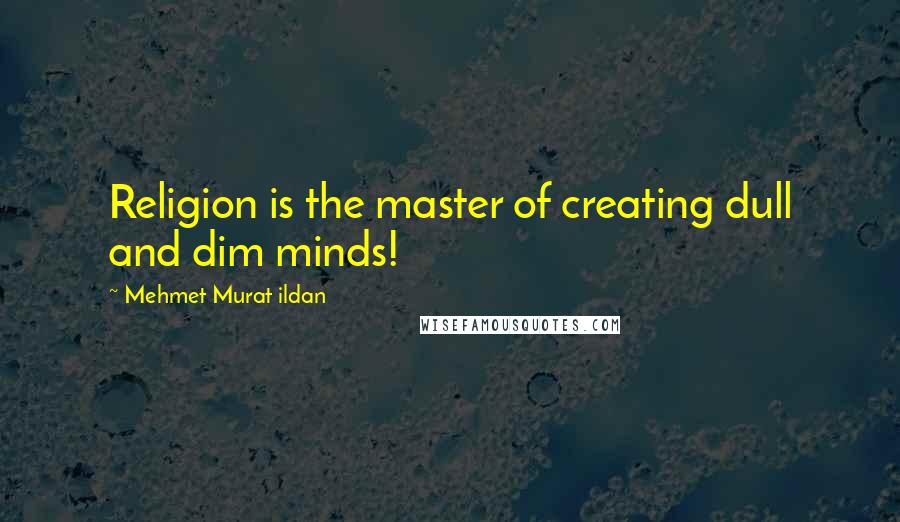 Mehmet Murat Ildan Quotes: Religion is the master of creating dull and dim minds!