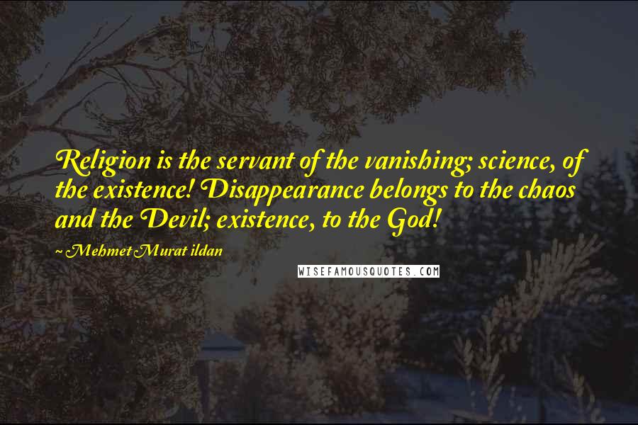Mehmet Murat Ildan Quotes: Religion is the servant of the vanishing; science, of the existence! Disappearance belongs to the chaos and the Devil; existence, to the God!