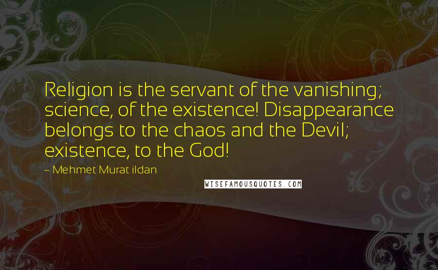 Mehmet Murat Ildan Quotes: Religion is the servant of the vanishing; science, of the existence! Disappearance belongs to the chaos and the Devil; existence, to the God!