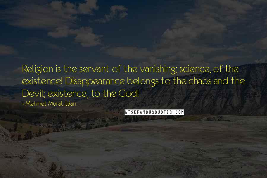 Mehmet Murat Ildan Quotes: Religion is the servant of the vanishing; science, of the existence! Disappearance belongs to the chaos and the Devil; existence, to the God!