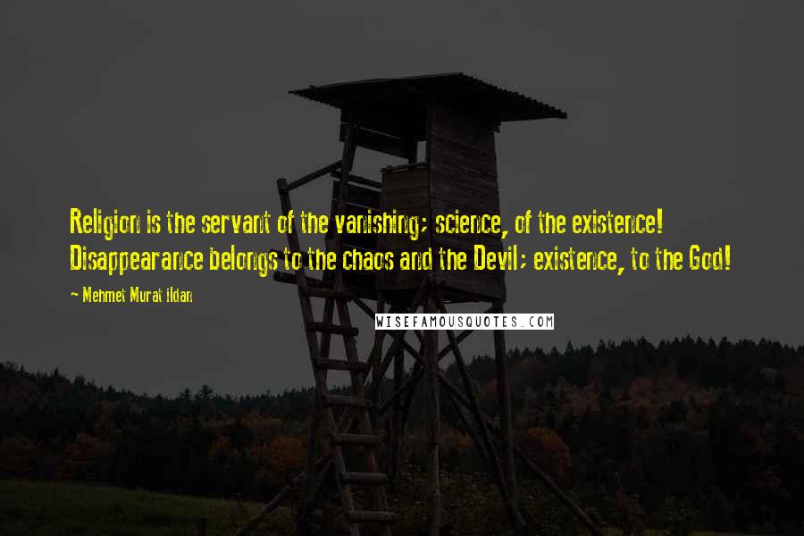 Mehmet Murat Ildan Quotes: Religion is the servant of the vanishing; science, of the existence! Disappearance belongs to the chaos and the Devil; existence, to the God!
