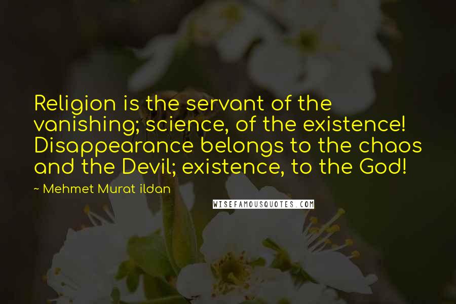 Mehmet Murat Ildan Quotes: Religion is the servant of the vanishing; science, of the existence! Disappearance belongs to the chaos and the Devil; existence, to the God!