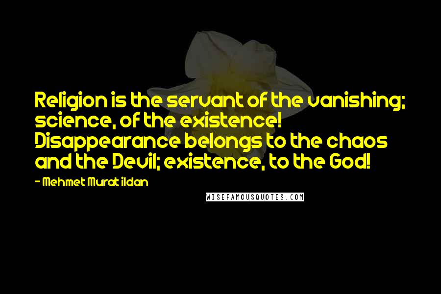 Mehmet Murat Ildan Quotes: Religion is the servant of the vanishing; science, of the existence! Disappearance belongs to the chaos and the Devil; existence, to the God!