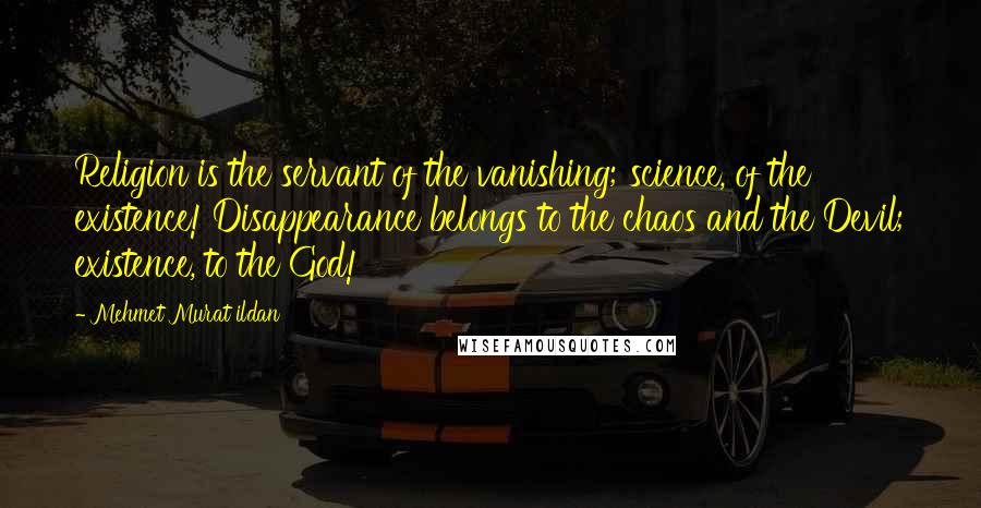 Mehmet Murat Ildan Quotes: Religion is the servant of the vanishing; science, of the existence! Disappearance belongs to the chaos and the Devil; existence, to the God!