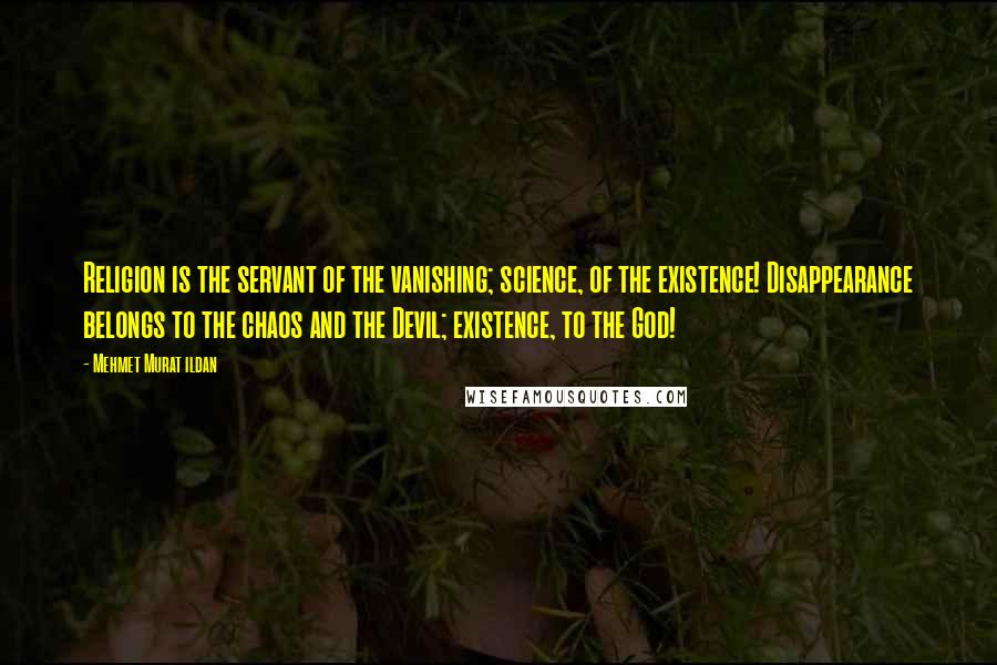 Mehmet Murat Ildan Quotes: Religion is the servant of the vanishing; science, of the existence! Disappearance belongs to the chaos and the Devil; existence, to the God!