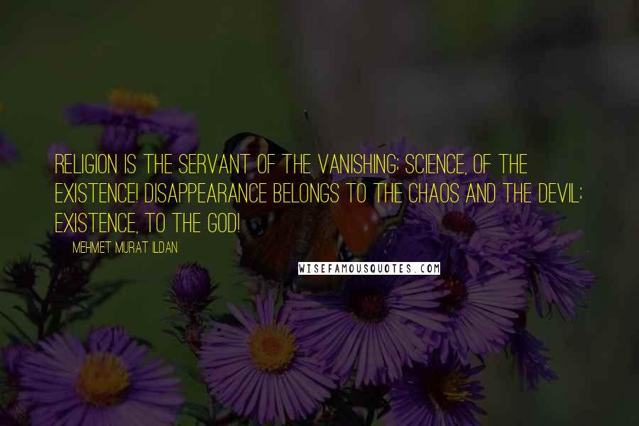 Mehmet Murat Ildan Quotes: Religion is the servant of the vanishing; science, of the existence! Disappearance belongs to the chaos and the Devil; existence, to the God!