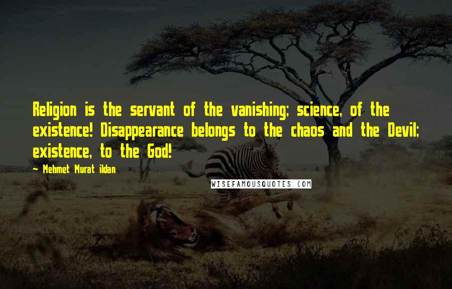 Mehmet Murat Ildan Quotes: Religion is the servant of the vanishing; science, of the existence! Disappearance belongs to the chaos and the Devil; existence, to the God!