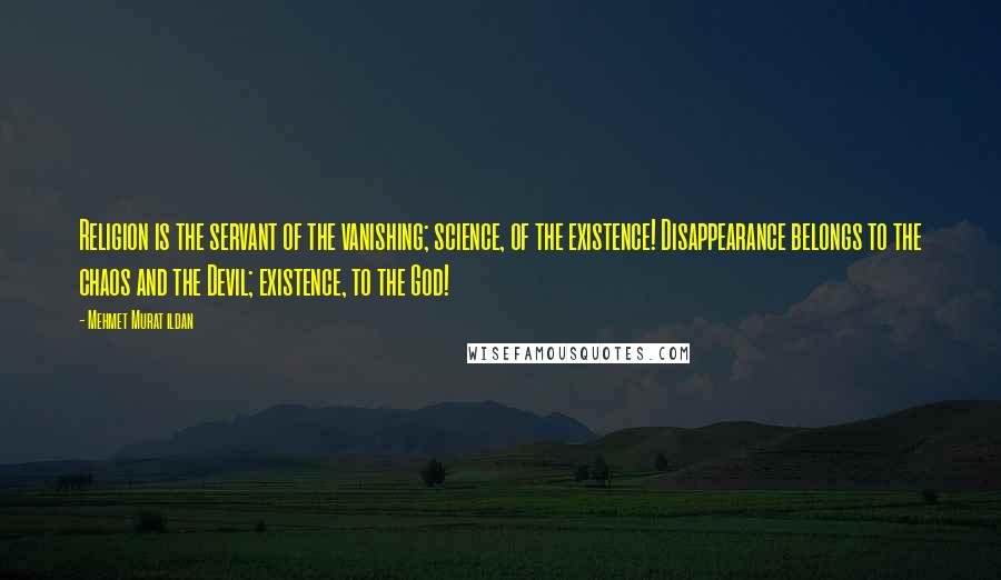 Mehmet Murat Ildan Quotes: Religion is the servant of the vanishing; science, of the existence! Disappearance belongs to the chaos and the Devil; existence, to the God!