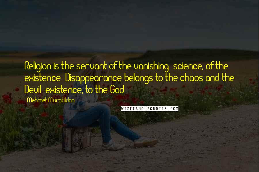 Mehmet Murat Ildan Quotes: Religion is the servant of the vanishing; science, of the existence! Disappearance belongs to the chaos and the Devil; existence, to the God!