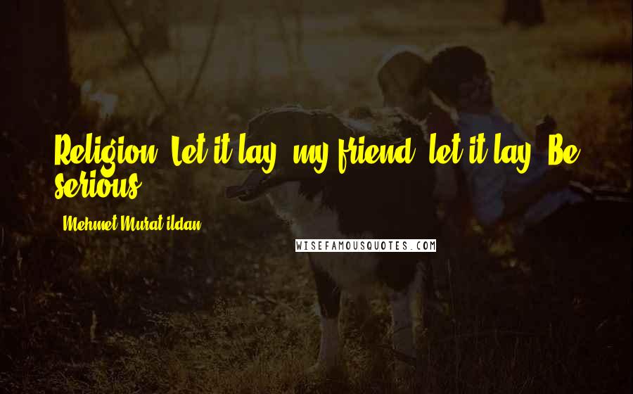 Mehmet Murat Ildan Quotes: Religion? Let it lay, my friend, let it lay! Be serious!