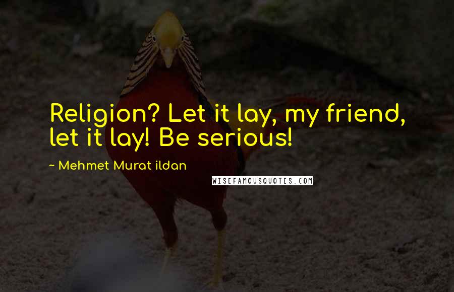 Mehmet Murat Ildan Quotes: Religion? Let it lay, my friend, let it lay! Be serious!