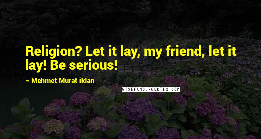 Mehmet Murat Ildan Quotes: Religion? Let it lay, my friend, let it lay! Be serious!