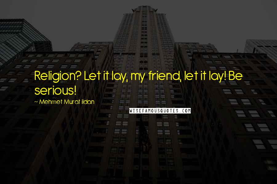 Mehmet Murat Ildan Quotes: Religion? Let it lay, my friend, let it lay! Be serious!