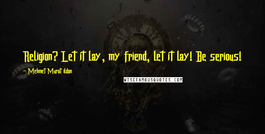 Mehmet Murat Ildan Quotes: Religion? Let it lay, my friend, let it lay! Be serious!